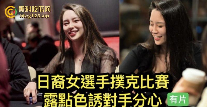 日裔女选手POKER比赛露点色诱对手分心爆红网络！并非不小心！却是有意陷害对手！